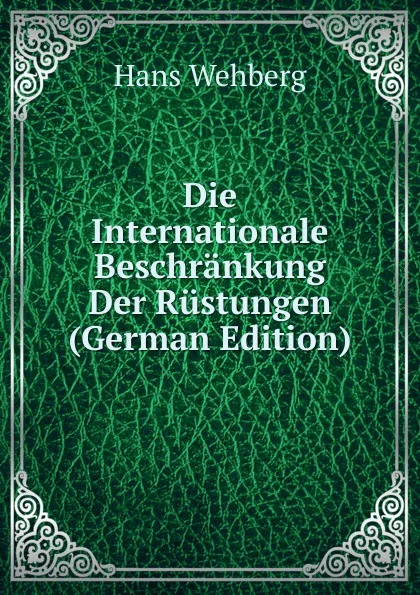 Обложка книги Die Internationale Beschrankung Der Rustungen (German Edition), Hans Wehberg