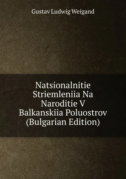 Обложка книги Natsionalnitie Striemleniia Na Naroditie V Balkanskiia Poluostrov (Bulgarian Edition), Gustav Ludwig Weigand