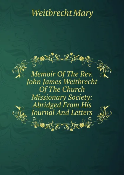 Обложка книги Memoir Of The Rev. John James Weitbrecht Of The Church Missionary Society: Abridged From His Journal And Letters, Weitbrecht Mary