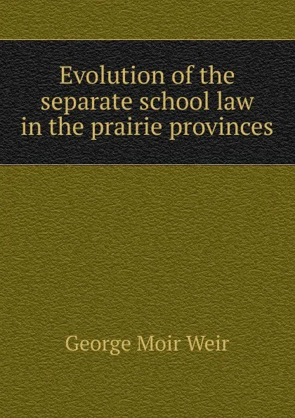 Обложка книги Evolution of the separate school law in the prairie provinces, George Moir Weir