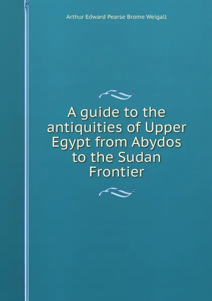 Обложка книги A guide to the antiquities of Upper Egypt from Abydos to the Sudan Frontier, Arthur Edward Pearse Brome Weigall