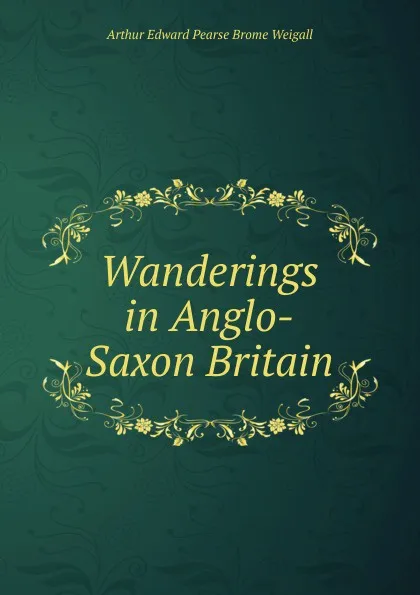 Обложка книги Wanderings in Anglo-Saxon Britain, Arthur Edward Pearse Brome Weigall