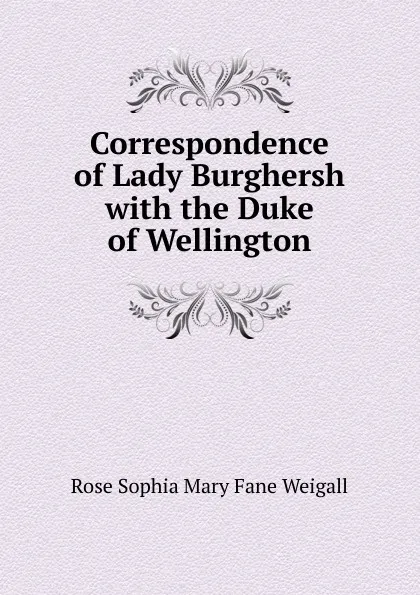 Обложка книги Correspondence of Lady Burghersh with the Duke of Wellington, Rose Sophia Mary Fane Weigall