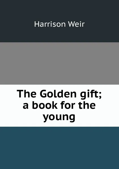 Обложка книги The Golden gift; a book for the young, Harrison Weir