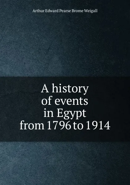 Обложка книги A history of events in Egypt from 1796 to 1914, Arthur Edward Pearse Brome Weigall