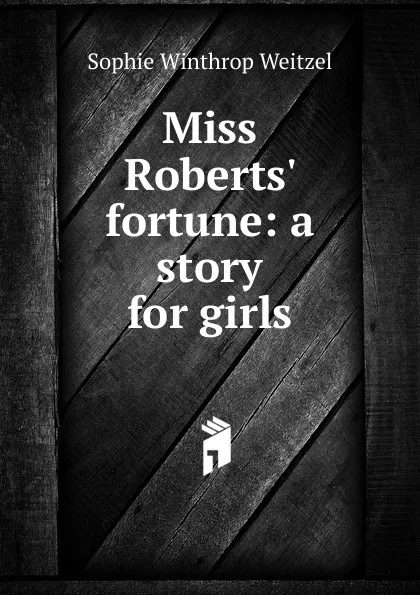 Обложка книги Miss Roberts. fortune: a story for girls, Sophie Winthrop Weitzel