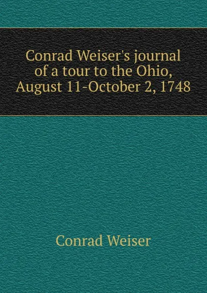 Обложка книги Conrad Weiser.s journal of a tour to the Ohio, August 11-October 2, 1748, Conrad Weiser