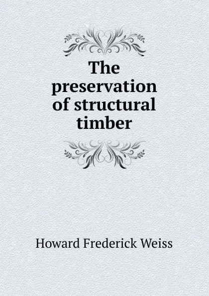 Обложка книги The preservation of structural timber, Howard Frederick Weiss