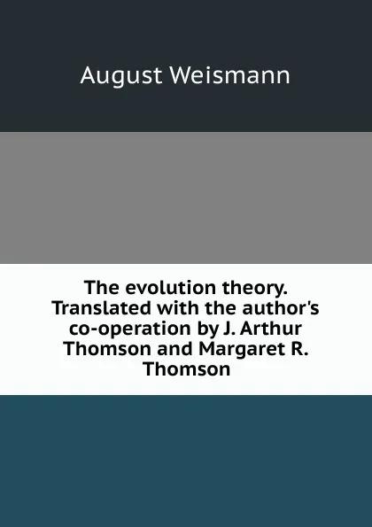 Обложка книги The evolution theory. Translated with the author.s co-operation by J. Arthur Thomson and Margaret R. Thomson, August Weismann