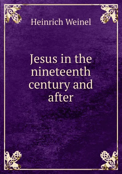 Обложка книги Jesus in the nineteenth century and after, Heinrich Weinel