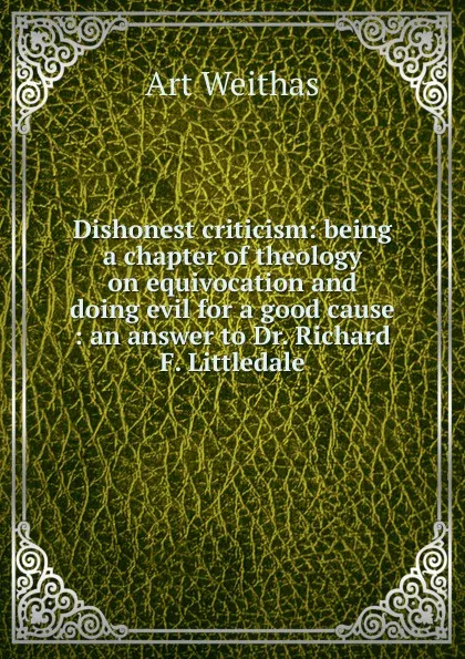 Обложка книги Dishonest criticism: being a chapter of theology on equivocation and doing evil for a good cause : an answer to Dr. Richard F. Littledale, Art Weithas