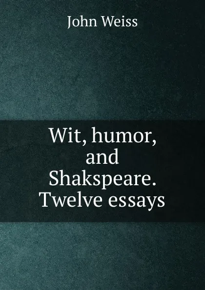 Обложка книги Wit, humor, and Shakspeare. Twelve essays, John Weiss