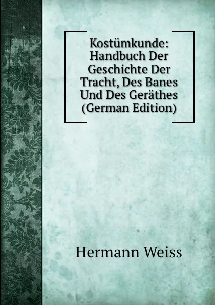 Обложка книги Kostumkunde: Handbuch Der Geschichte Der Tracht, Des Banes Und Des Gerathes (German Edition), Hermann Weiss