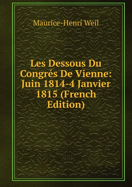 Обложка книги Les Dessous Du Congres De Vienne: Juin 1814-4 Janvier 1815 (French Edition), M. H. Weil