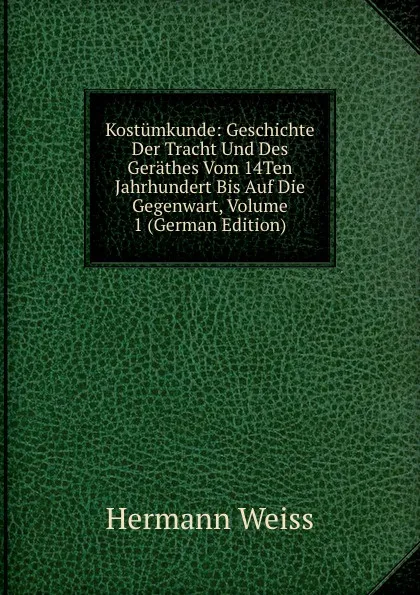 Обложка книги Kostumkunde: Geschichte Der Tracht Und Des Gerathes Vom 14Ten Jahrhundert Bis Auf Die Gegenwart, Volume 1 (German Edition), Hermann Weiss