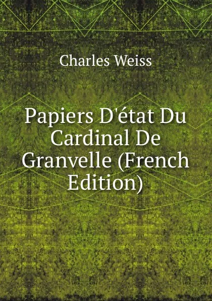 Обложка книги Papiers D.etat Du Cardinal De Granvelle (French Edition), Charles Weiss