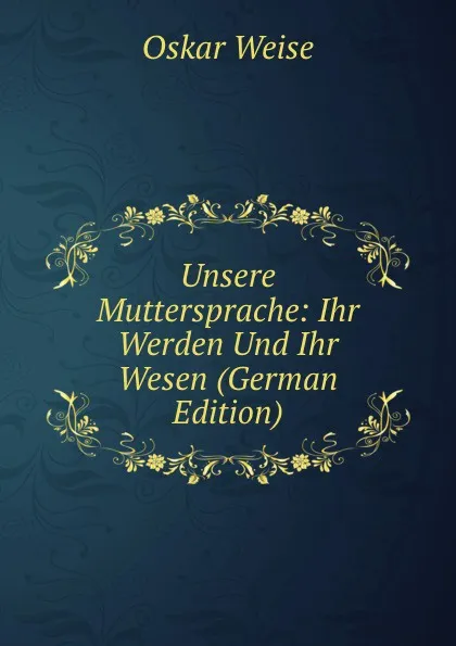 Обложка книги Unsere Muttersprache: Ihr Werden Und Ihr Wesen (German Edition), Oskar Weise