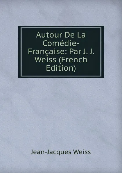 Обложка книги Autour De La Comedie-Francaise: Par J. J. Weiss (French Edition), Jean-Jacques Weiss