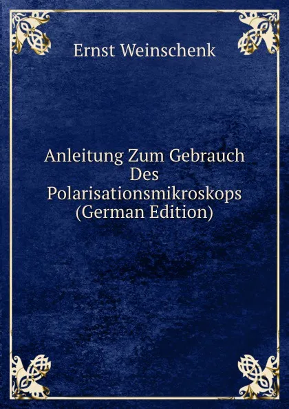 Обложка книги Anleitung Zum Gebrauch Des Polarisationsmikroskops (German Edition), Ernst Weinschenk