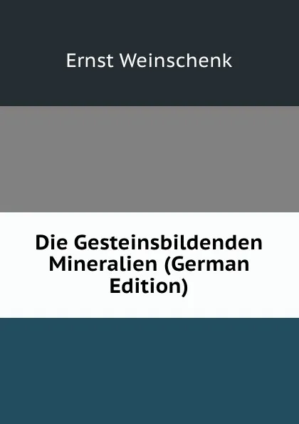 Обложка книги Die Gesteinsbildenden Mineralien (German Edition), Ernst Weinschenk