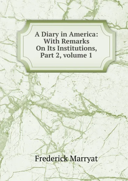 Обложка книги A Diary in America: With Remarks On Its Institutions, Part 2,.volume 1, Frederick Marryat