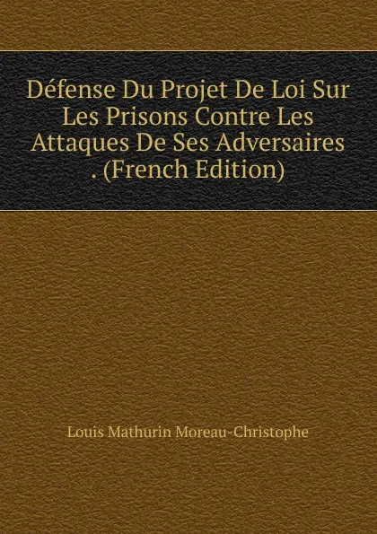 Обложка книги Defense Du Projet De Loi Sur Les Prisons Contre Les Attaques De Ses Adversaires . (French Edition), Louis Mathurin Moreau-Christophe