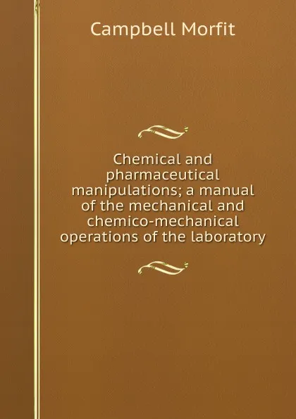 Обложка книги Chemical and pharmaceutical manipulations; a manual of the mechanical and chemico-mechanical operations of the laboratory, Campbell Morfit