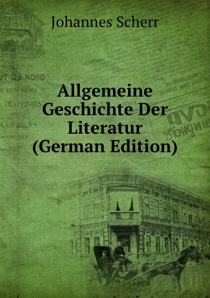 Обложка книги Allgemeine Geschichte Der Literatur (German Edition), Johannes Scherr