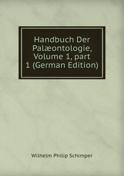 Обложка книги Handbuch Der Palaeontologie, Volume 1,.part 1 (German Edition), Wilhelm Philip Schimper