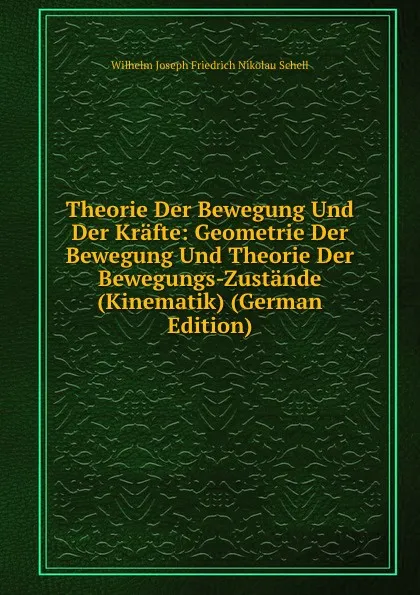 Обложка книги Theorie Der Bewegung Und Der Krafte: Geometrie Der Bewegung Und Theorie Der Bewegungs-Zustande (Kinematik) (German Edition), Wilhelm Joseph Friedrich Nikolau Schell