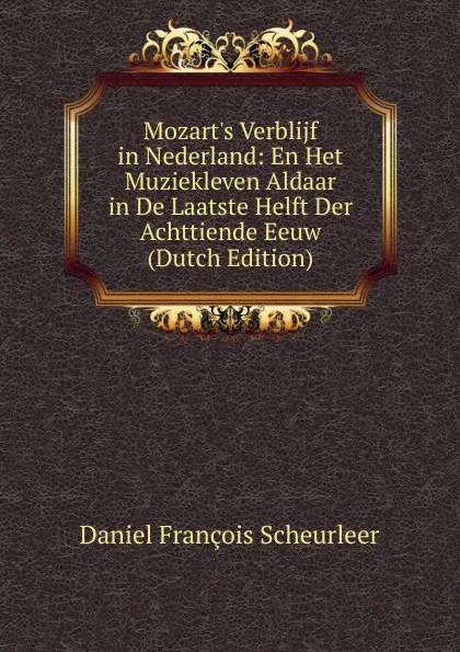 Обложка книги Mozart.s Verblijf in Nederland: En Het Muziekleven Aldaar in De Laatste Helft Der Achttiende Eeuw (Dutch Edition), Daniel François Scheurleer