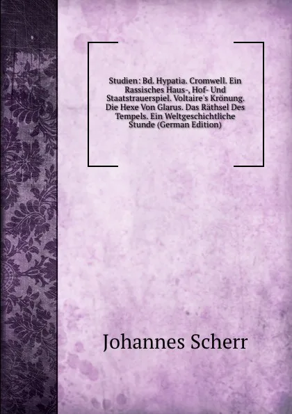 Обложка книги Studien: Bd. Hypatia. Cromwell. Ein Rassisches Haus-, Hof- Und Staatstrauerspiel. Voltaire.s Kronung. Die Hexe Von Glarus. Das Rathsel Des Tempels. Ein Weltgeschichtliche Stunde (German Edition), Johannes Scherr