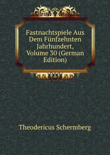 Обложка книги Fastnachtspiele Aus Dem Funfzehnten Jahrhundert, Volume 30 (German Edition), Theodericus Schermberg