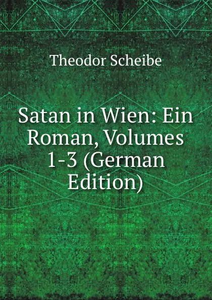 Обложка книги Satan in Wien: Ein Roman, Volumes 1-3 (German Edition), Theodor Scheibe