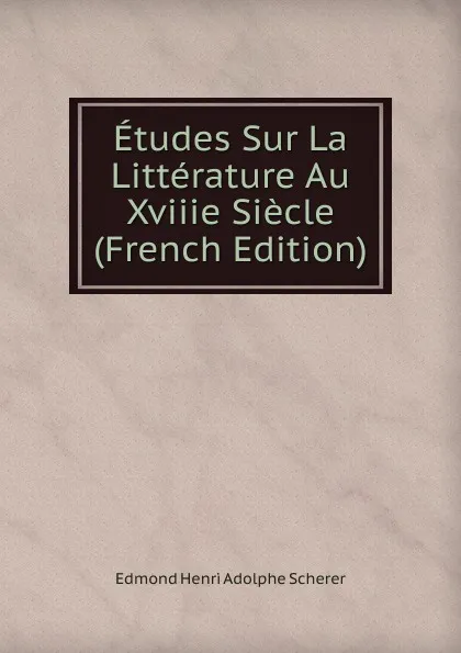 Обложка книги Etudes Sur La Litterature Au Xviiie Siecle (French Edition), Edmond Henri Adolphe Scherer