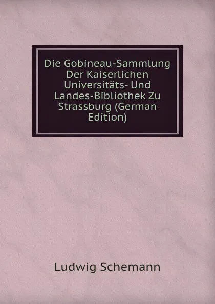 Обложка книги Die Gobineau-Sammlung Der Kaiserlichen Universitats- Und Landes-Bibliothek Zu Strassburg (German Edition), Ludwig Schemann