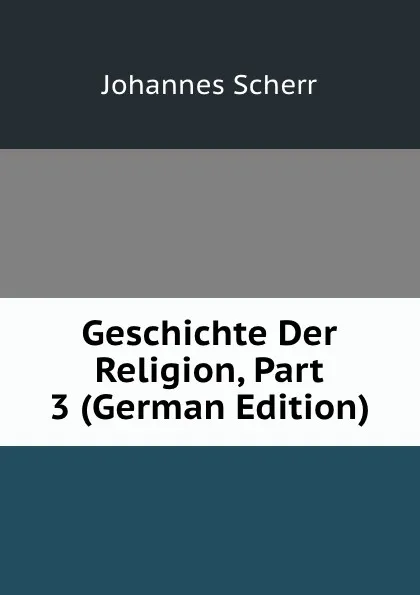 Обложка книги Geschichte Der Religion, Part 3 (German Edition), Johannes Scherr