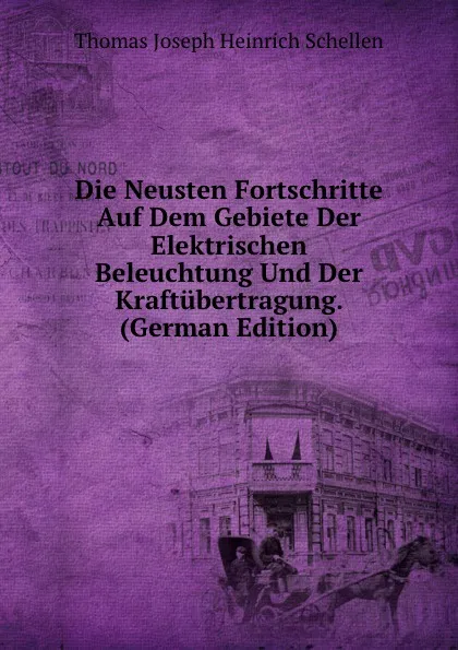 Обложка книги Die Neusten Fortschritte Auf Dem Gebiete Der Elektrischen Beleuchtung Und Der Kraftubertragung. (German Edition), Thomas Joseph Heinrich Schellen