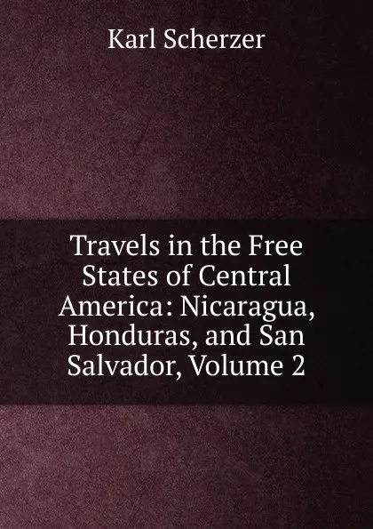 Обложка книги Travels in the Free States of Central America: Nicaragua, Honduras, and San Salvador, Volume 2, Karl Scherzer