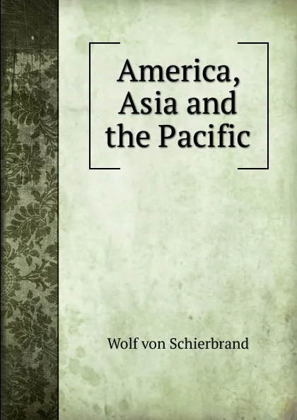 Обложка книги America, Asia and the Pacific, Wolf von Schierbrand