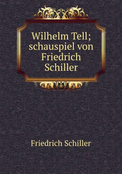 Обложка книги Wilhelm Tell; schauspiel von Friedrich Schiller, Schiller Friedrich