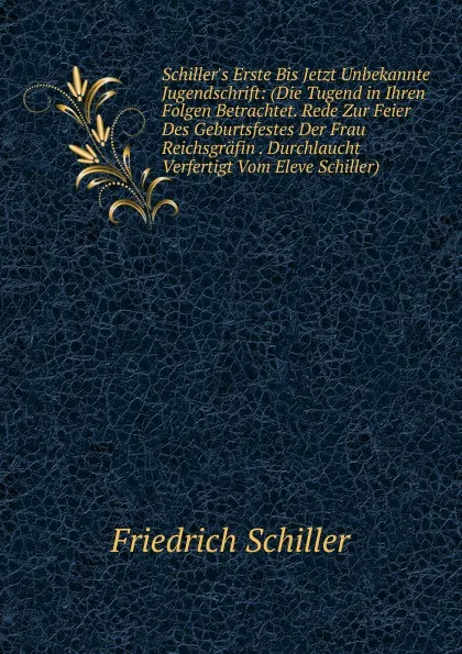 Обложка книги Schiller.s Erste Bis Jetzt Unbekannte Jugendschrift: (Die Tugend in Ihren Folgen Betrachtet. Rede Zur Feier Des Geburtsfestes Der Frau Reichsgrafin . Durchlaucht Verfertigt Vom Eleve Schiller)., Schiller Friedrich