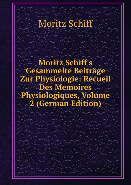 Обложка книги Moritz Schiff.s Gesammelte Beitrage Zur Physiologie: Recueil Des Memoires Physiologiques, Volume 2 (German Edition), Moritz Schiff