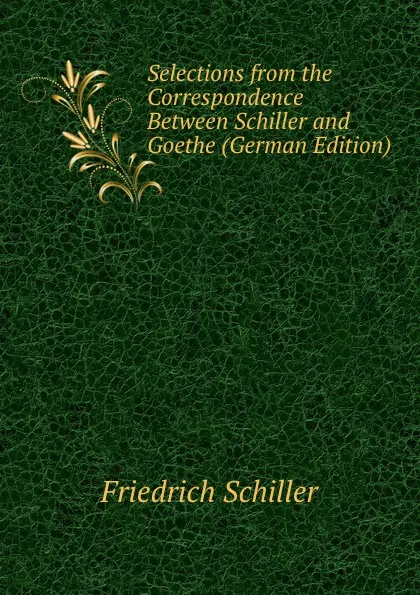 Обложка книги Selections from the Correspondence Between Schiller and Goethe (German Edition), Friedrich Schiller