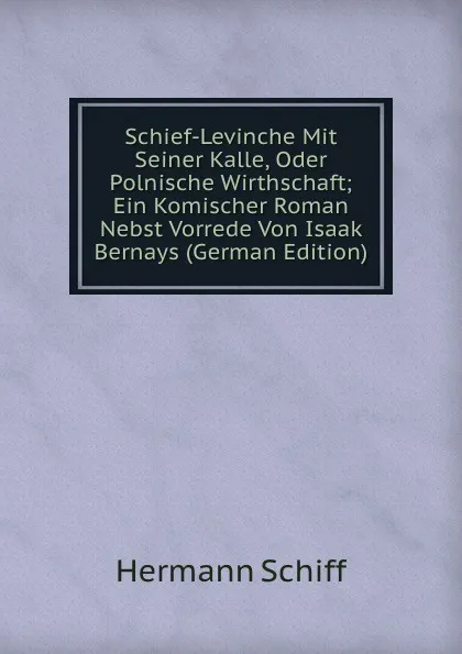 Обложка книги Schief-Levinche Mit Seiner Kalle, Oder Polnische Wirthschaft; Ein Komischer Roman Nebst Vorrede Von Isaak Bernays (German Edition), Hermann Schiff