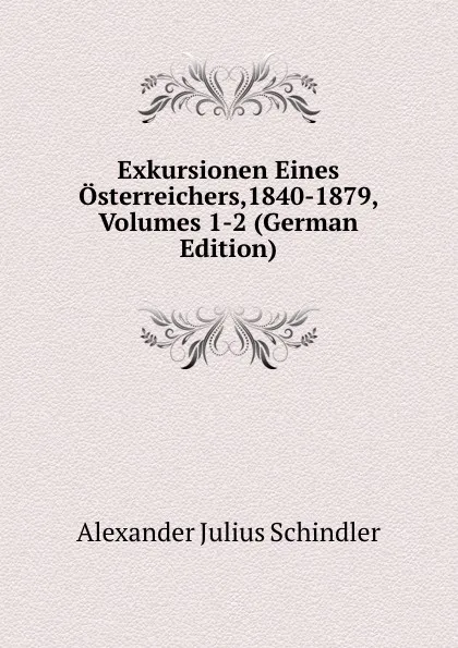 Обложка книги Exkursionen Eines Osterreichers,1840-1879, Volumes 1-2 (German Edition), Alexander Julius Schindler