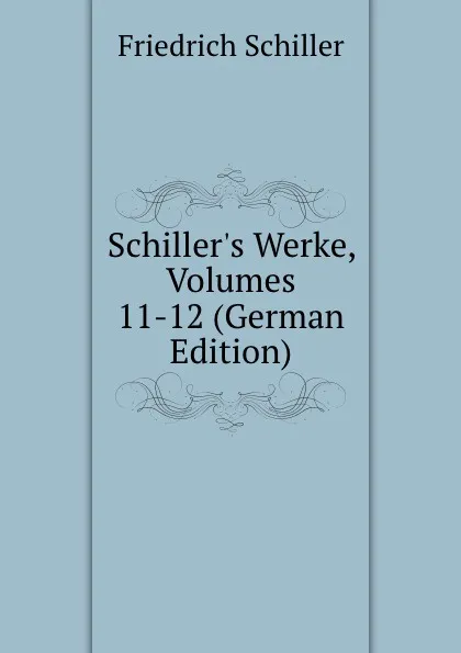 Обложка книги Schiller.s Werke, Volumes 11-12 (German Edition), Friedrich Schiller