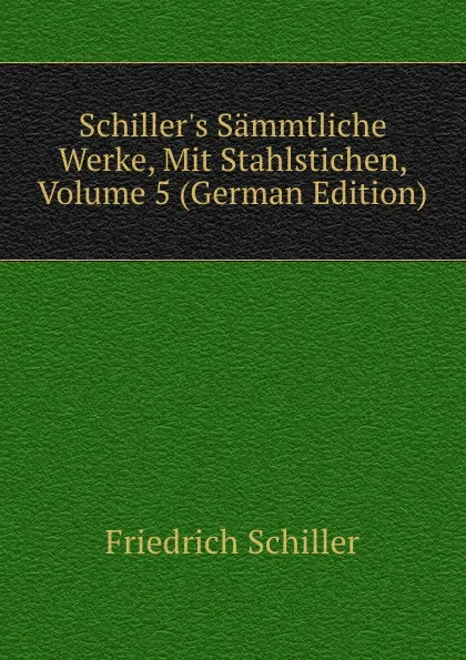 Обложка книги Schiller.s Sammtliche Werke, Mit Stahlstichen, Volume 5 (German Edition), Friedrich Schiller