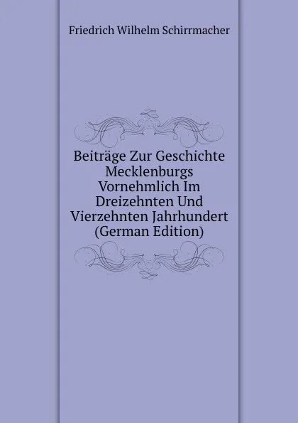 Обложка книги Beitrage Zur Geschichte Mecklenburgs Vornehmlich Im Dreizehnten Und Vierzehnten Jahrhundert (German Edition), Friedrich Wilhelm Schirrmacher