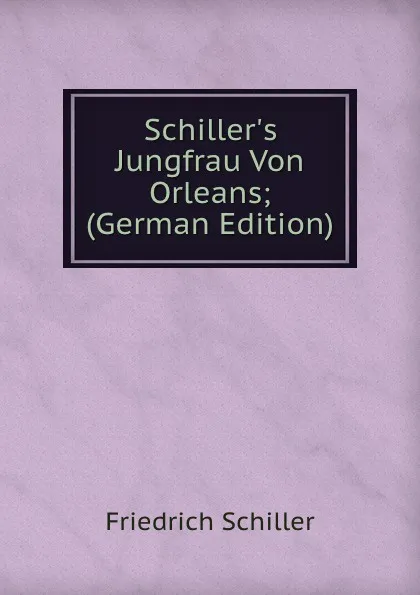 Обложка книги Schiller.s Jungfrau Von Orleans; (German Edition), Friedrich Schiller